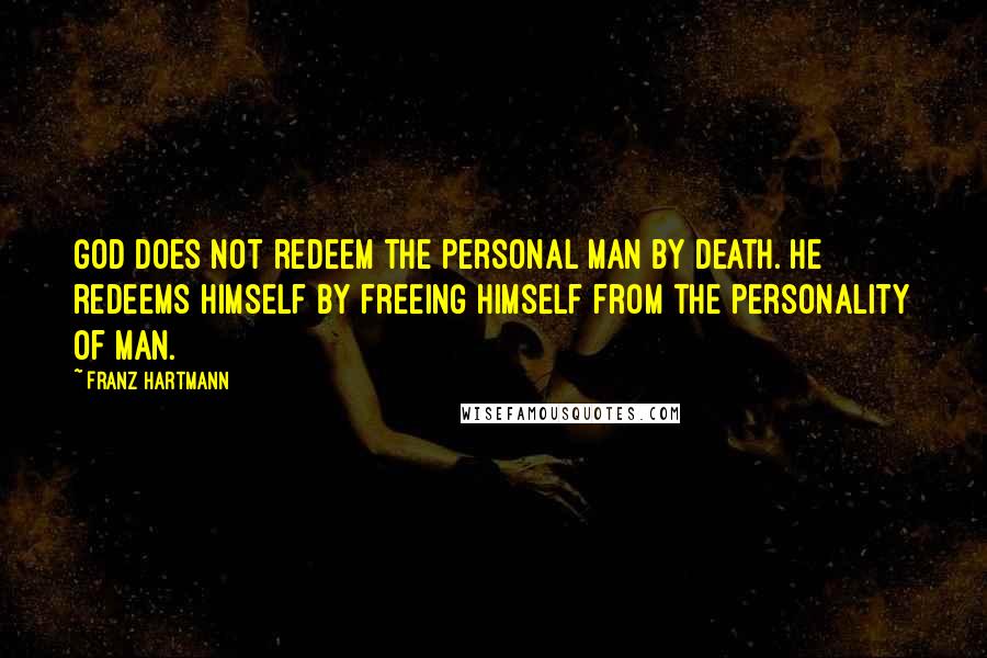 Franz Hartmann Quotes: God does not redeem the personal man by death. He redeems himself by freeing himself from the personality of man.