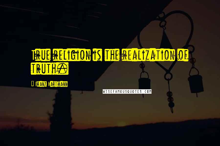 Franz Hartmann Quotes: True religion is the realization of truth.