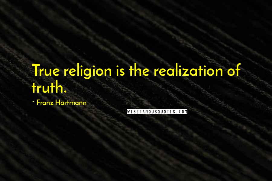 Franz Hartmann Quotes: True religion is the realization of truth.