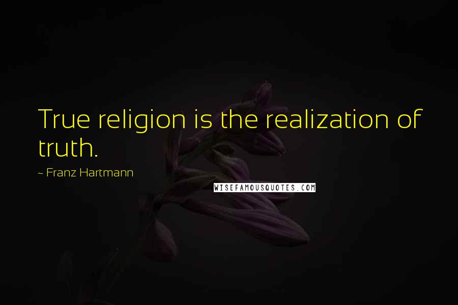 Franz Hartmann Quotes: True religion is the realization of truth.