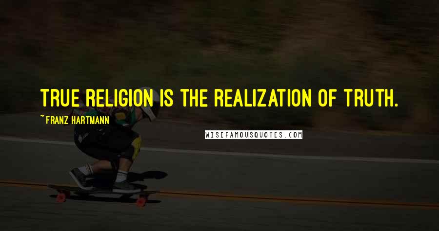 Franz Hartmann Quotes: True religion is the realization of truth.