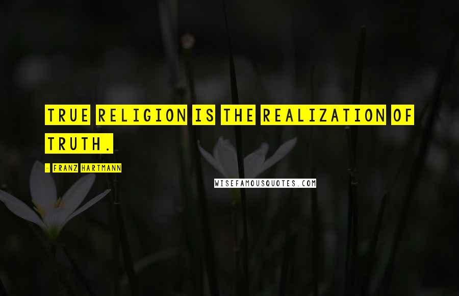 Franz Hartmann Quotes: True religion is the realization of truth.