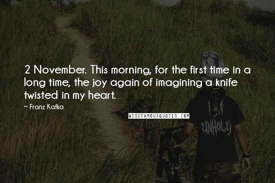 Franz Kafka Quotes: 2 November. This morning, for the first time in a long time, the joy again of imagining a knife twisted in my heart.