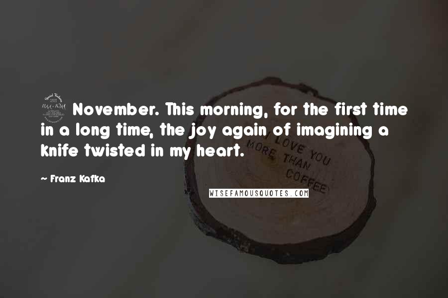 Franz Kafka Quotes: 2 November. This morning, for the first time in a long time, the joy again of imagining a knife twisted in my heart.