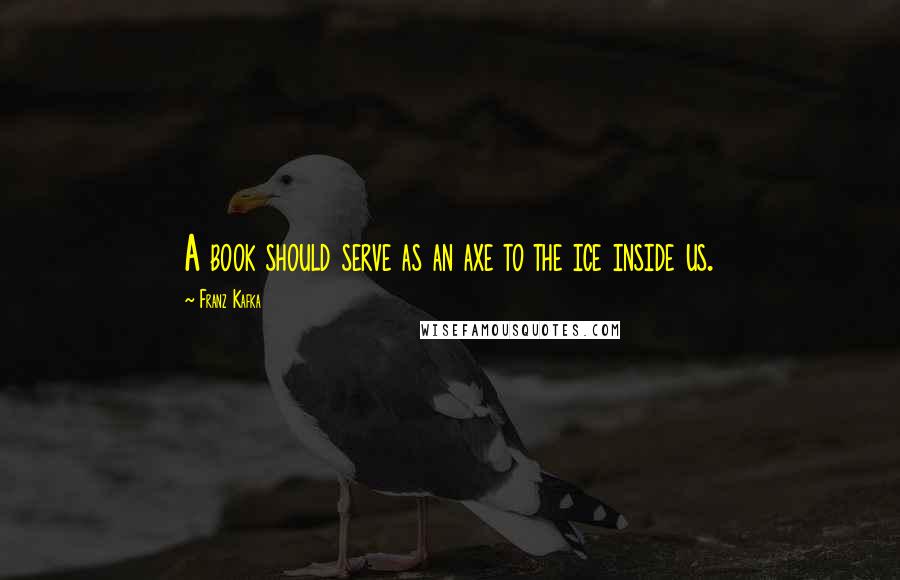 Franz Kafka Quotes: A book should serve as an axe to the ice inside us.