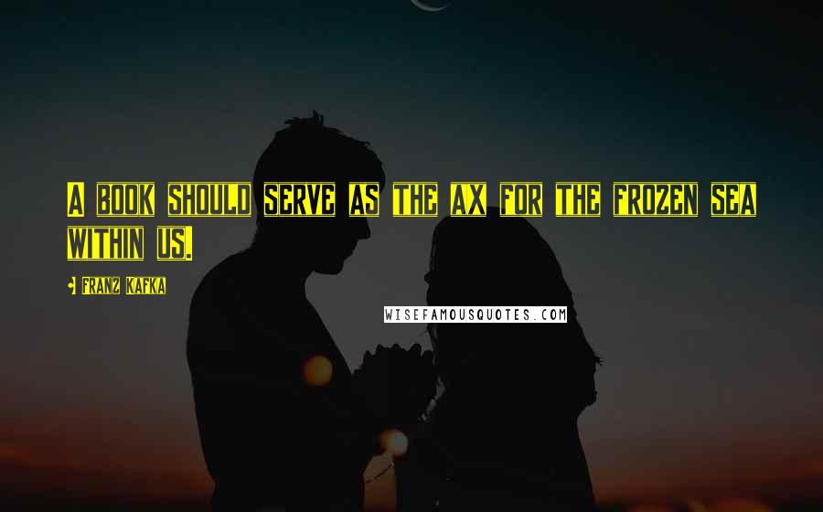 Franz Kafka Quotes: A book should serve as the ax for the frozen sea within us.