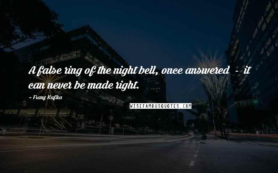 Franz Kafka Quotes: A false ring of the night bell, once answered - it can never be made right.