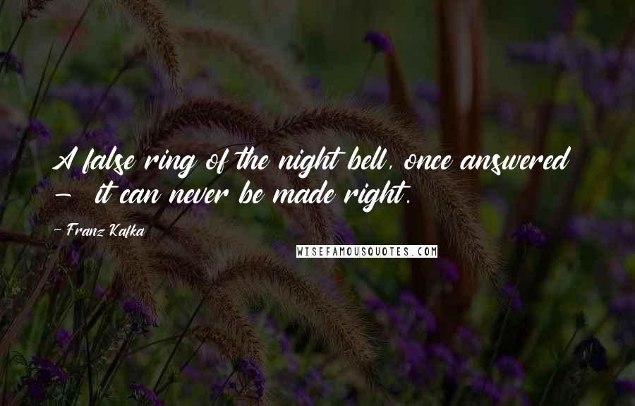 Franz Kafka Quotes: A false ring of the night bell, once answered  -  it can never be made right.