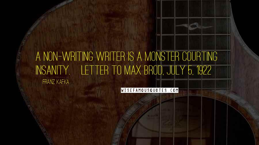 Franz Kafka Quotes: A non-writing writer is a monster courting insanity.[Letter to Max Brod, July 5, 1922]