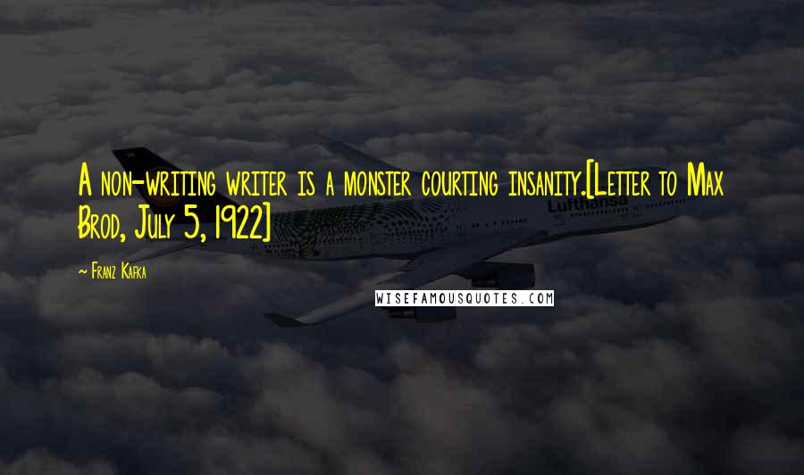 Franz Kafka Quotes: A non-writing writer is a monster courting insanity.[Letter to Max Brod, July 5, 1922]