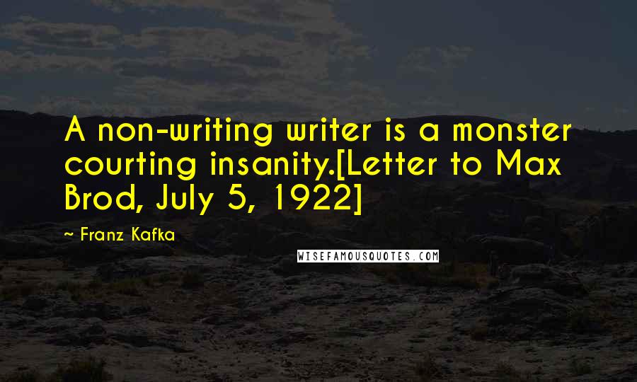 Franz Kafka Quotes: A non-writing writer is a monster courting insanity.[Letter to Max Brod, July 5, 1922]