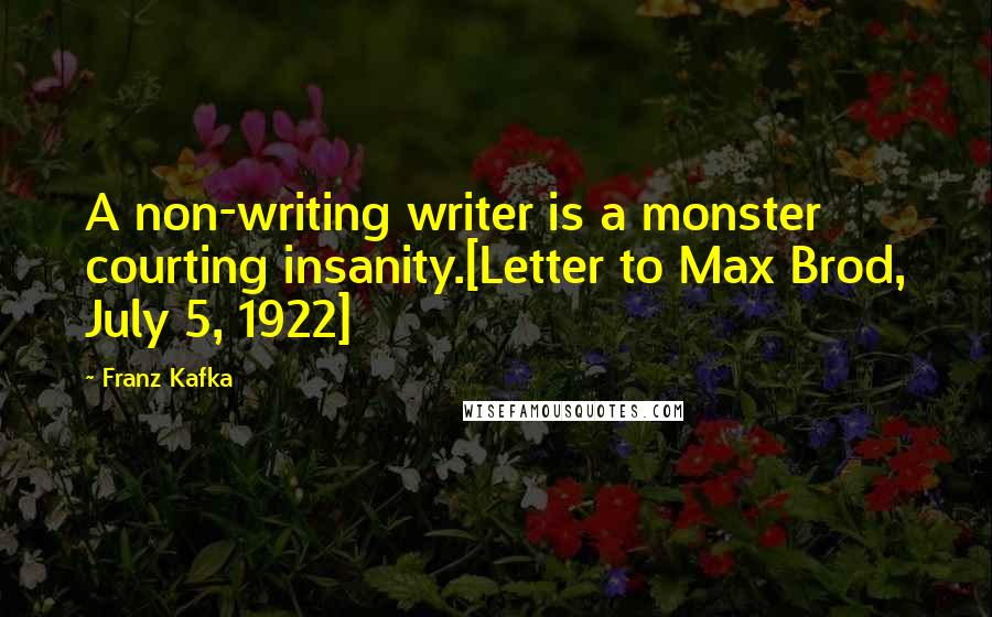 Franz Kafka Quotes: A non-writing writer is a monster courting insanity.[Letter to Max Brod, July 5, 1922]