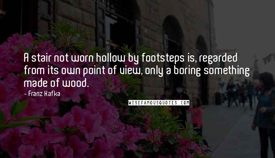 Franz Kafka Quotes: A stair not worn hollow by footsteps is, regarded from its own point of view, only a boring something made of wood.