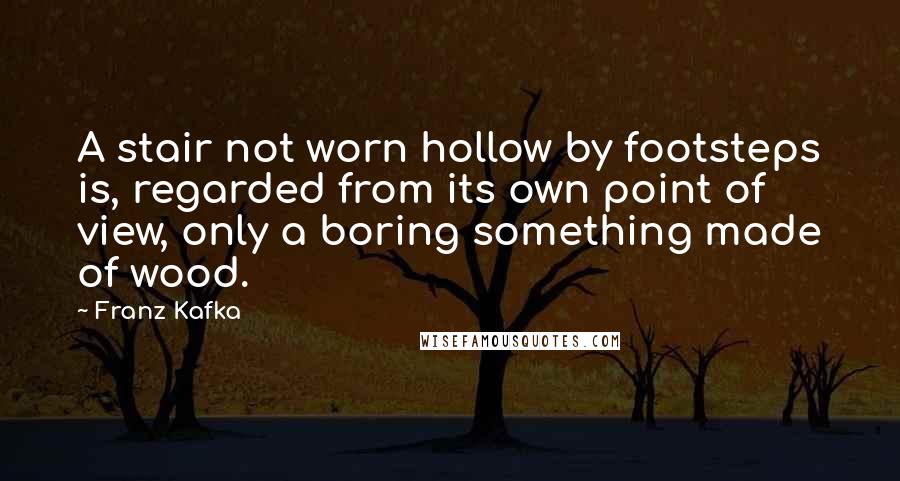 Franz Kafka Quotes: A stair not worn hollow by footsteps is, regarded from its own point of view, only a boring something made of wood.