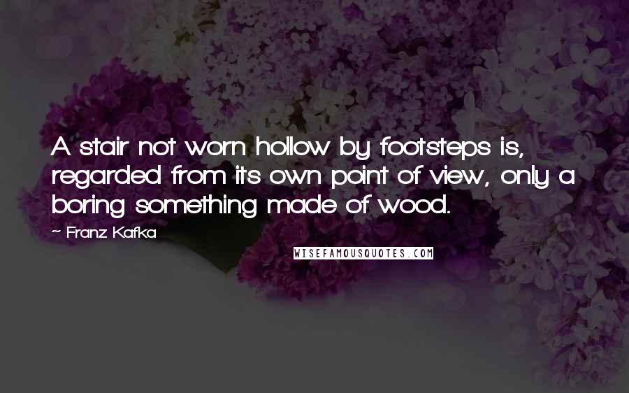 Franz Kafka Quotes: A stair not worn hollow by footsteps is, regarded from its own point of view, only a boring something made of wood.
