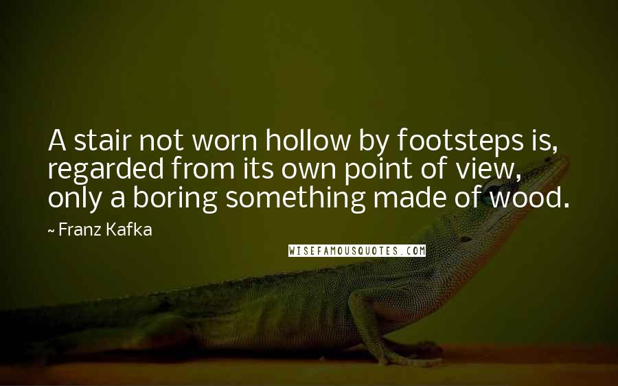 Franz Kafka Quotes: A stair not worn hollow by footsteps is, regarded from its own point of view, only a boring something made of wood.