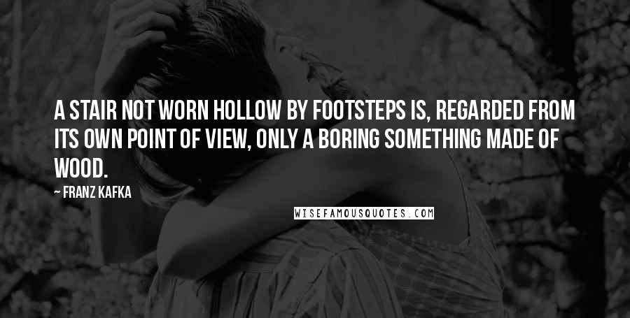 Franz Kafka Quotes: A stair not worn hollow by footsteps is, regarded from its own point of view, only a boring something made of wood.