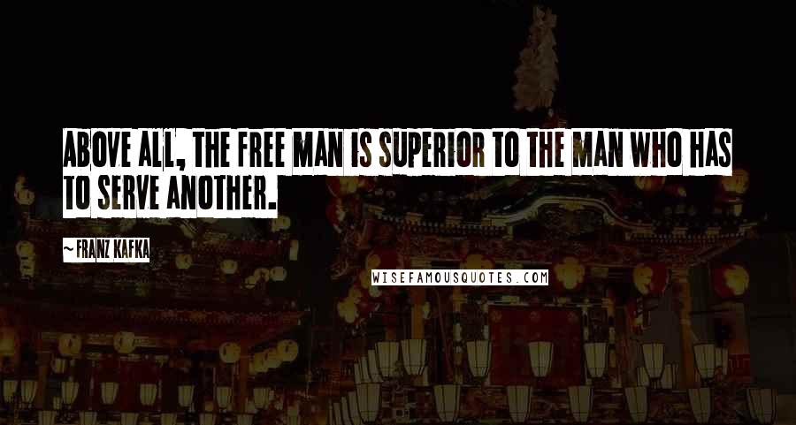 Franz Kafka Quotes: Above all, the free man is superior to the man who has to serve another.