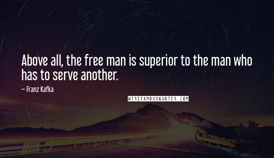 Franz Kafka Quotes: Above all, the free man is superior to the man who has to serve another.