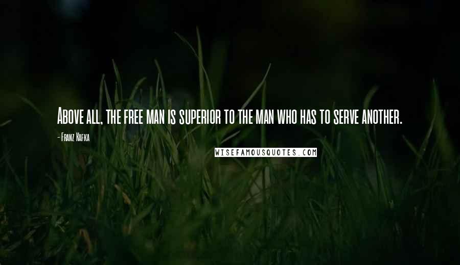 Franz Kafka Quotes: Above all, the free man is superior to the man who has to serve another.