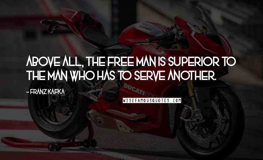 Franz Kafka Quotes: Above all, the free man is superior to the man who has to serve another.