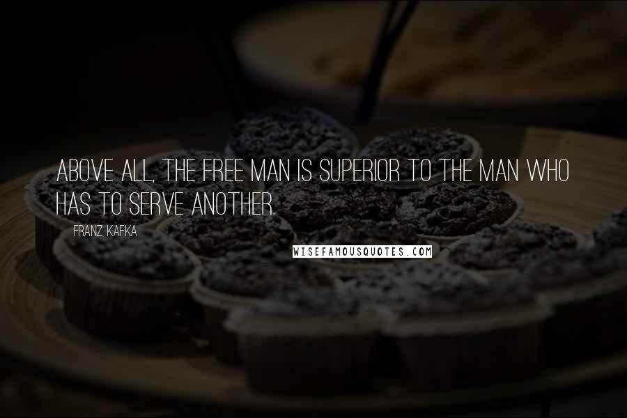 Franz Kafka Quotes: Above all, the free man is superior to the man who has to serve another.