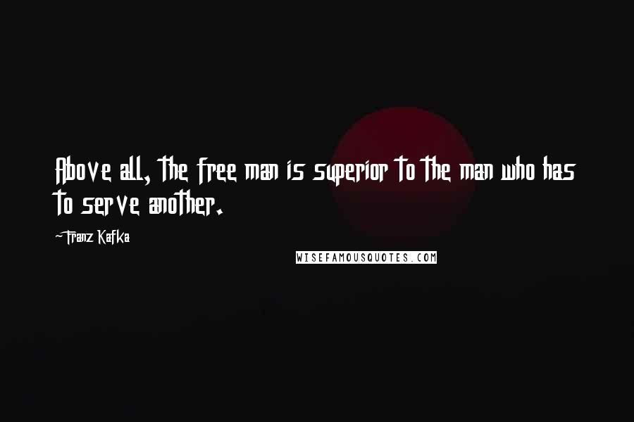 Franz Kafka Quotes: Above all, the free man is superior to the man who has to serve another.