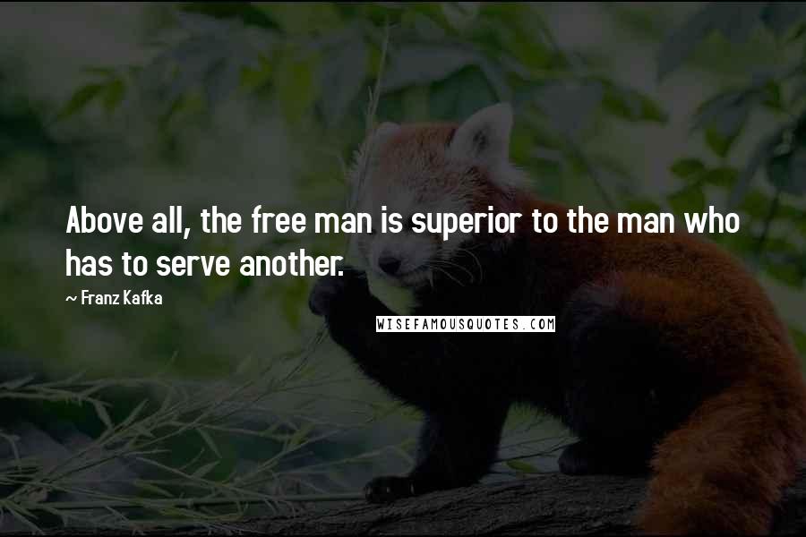 Franz Kafka Quotes: Above all, the free man is superior to the man who has to serve another.