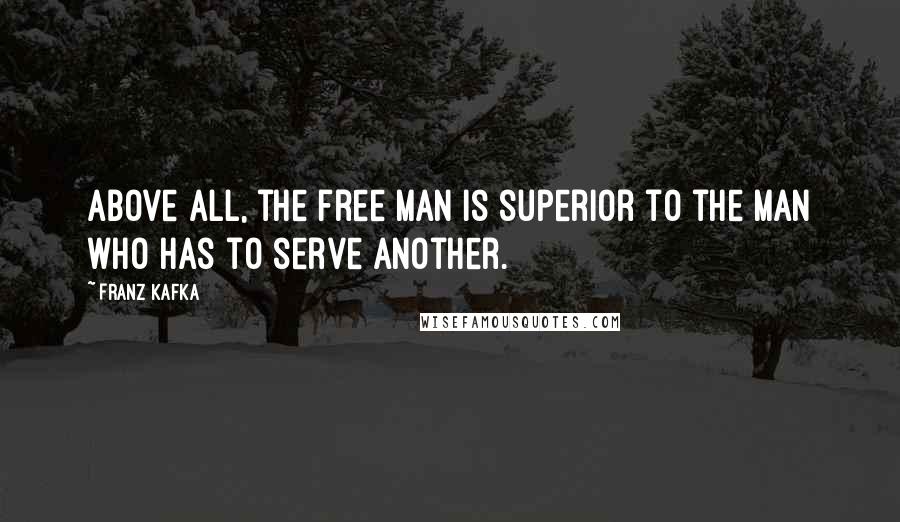 Franz Kafka Quotes: Above all, the free man is superior to the man who has to serve another.