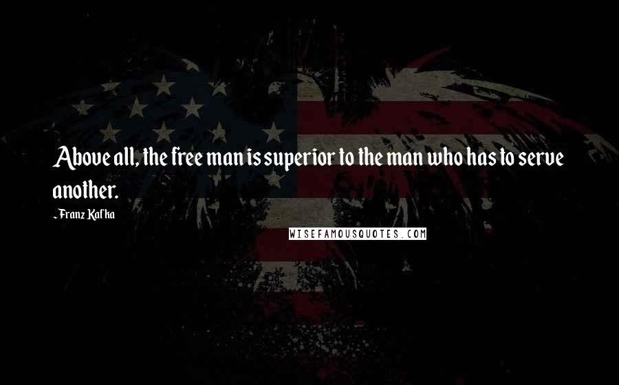 Franz Kafka Quotes: Above all, the free man is superior to the man who has to serve another.