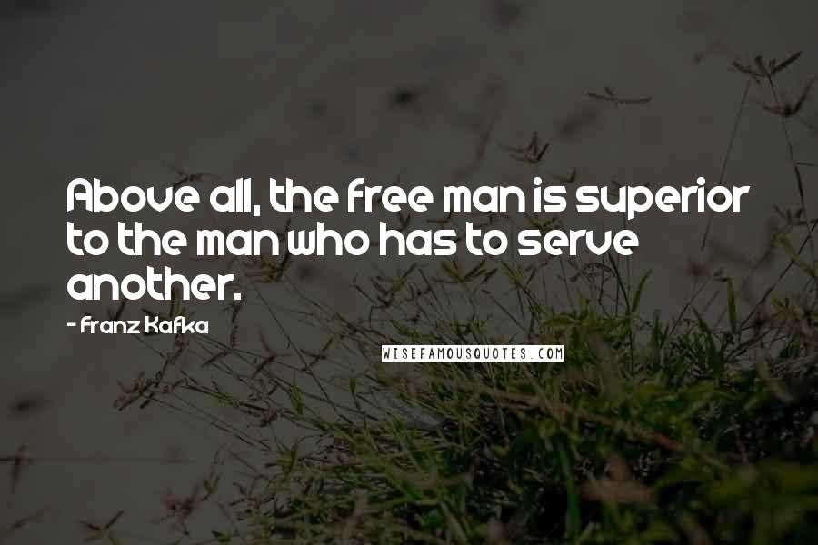Franz Kafka Quotes: Above all, the free man is superior to the man who has to serve another.