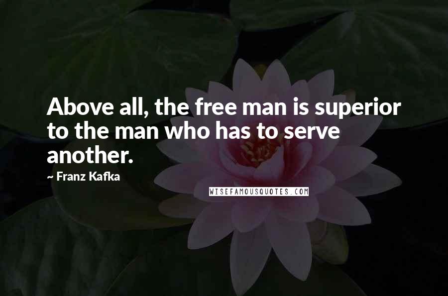 Franz Kafka Quotes: Above all, the free man is superior to the man who has to serve another.