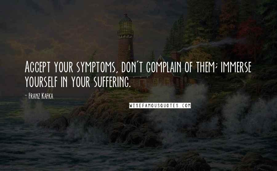 Franz Kafka Quotes: Accept your symptoms, don't complain of them; immerse yourself in your suffering.