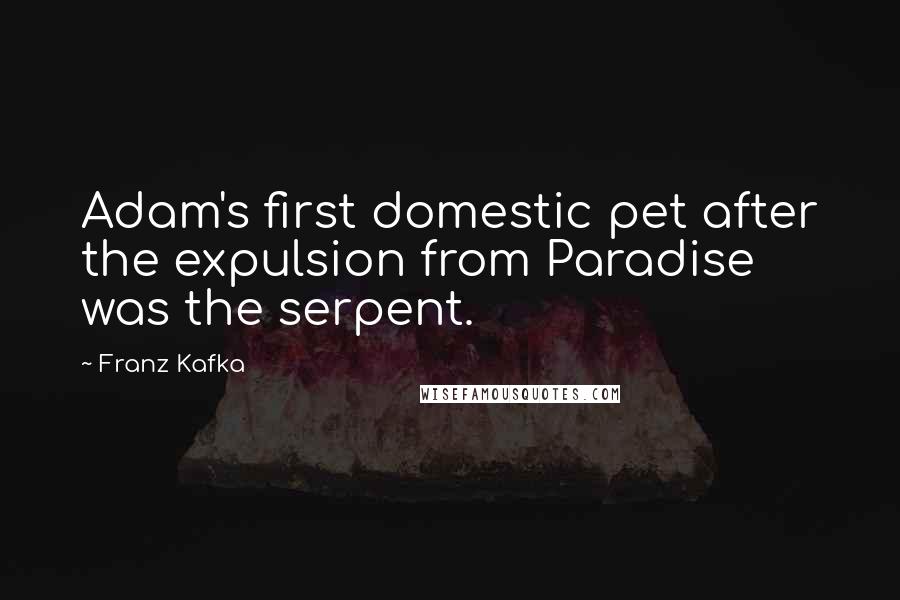 Franz Kafka Quotes: Adam's first domestic pet after the expulsion from Paradise was the serpent.