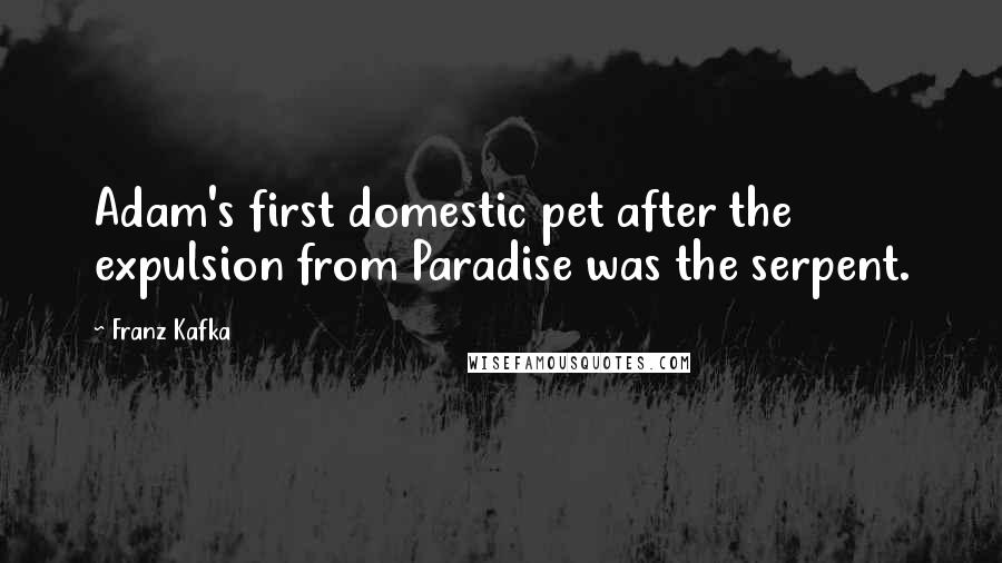 Franz Kafka Quotes: Adam's first domestic pet after the expulsion from Paradise was the serpent.