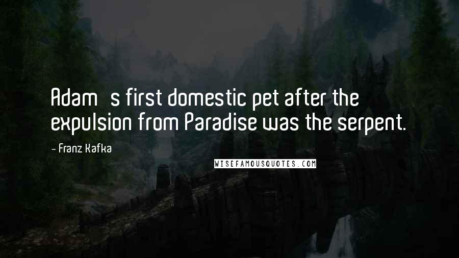 Franz Kafka Quotes: Adam's first domestic pet after the expulsion from Paradise was the serpent.