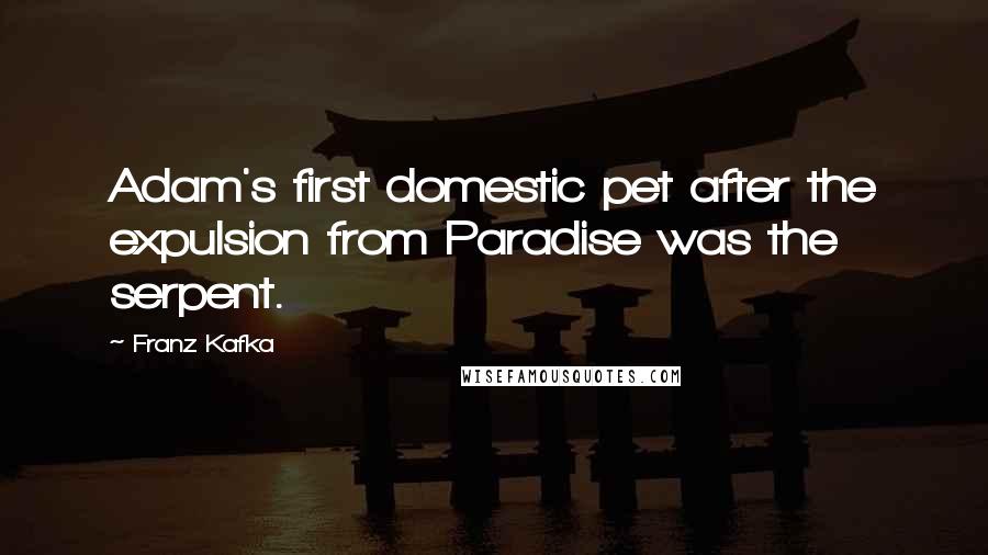 Franz Kafka Quotes: Adam's first domestic pet after the expulsion from Paradise was the serpent.