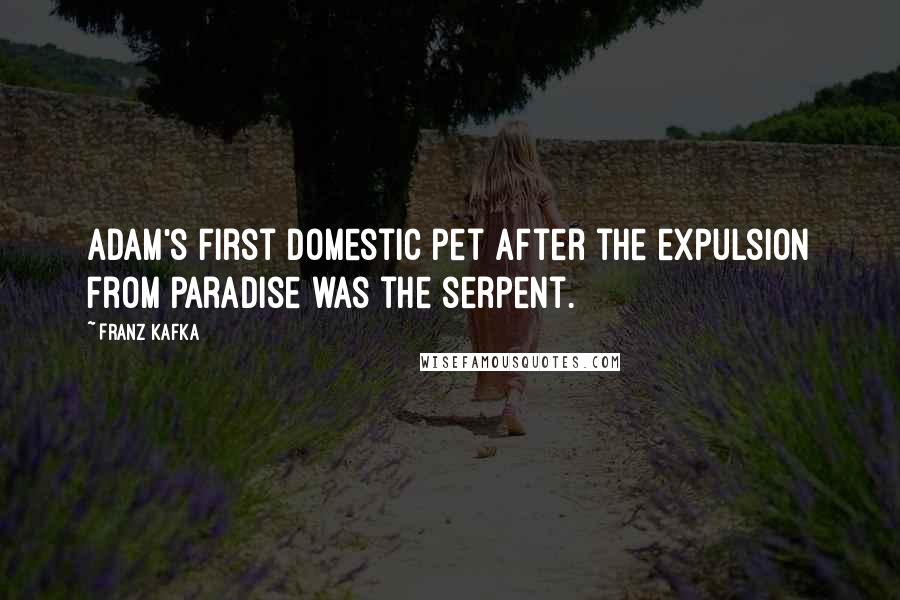 Franz Kafka Quotes: Adam's first domestic pet after the expulsion from Paradise was the serpent.