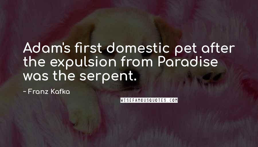 Franz Kafka Quotes: Adam's first domestic pet after the expulsion from Paradise was the serpent.