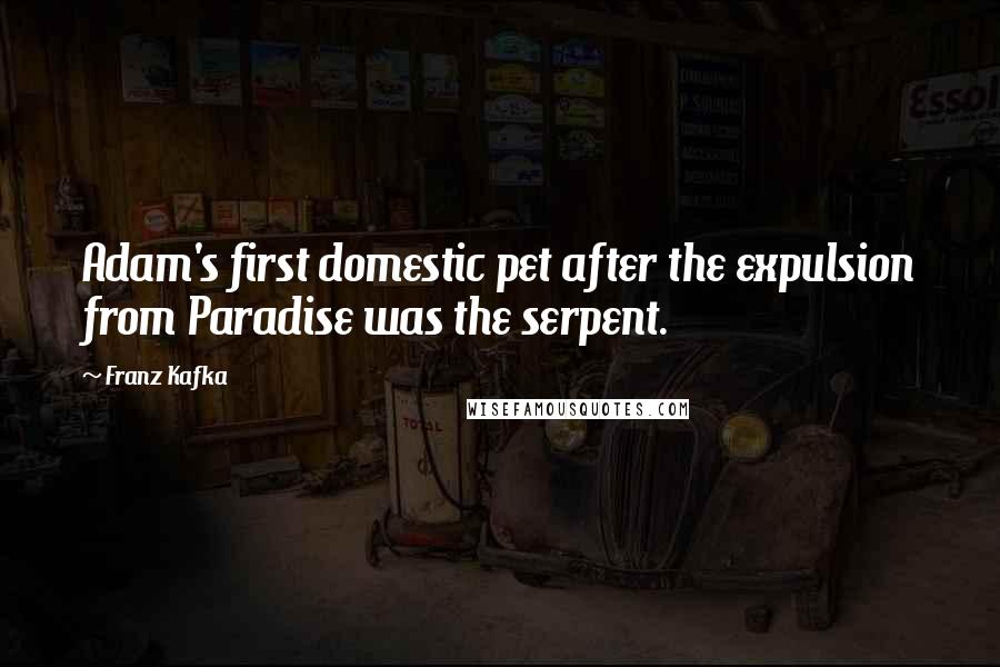 Franz Kafka Quotes: Adam's first domestic pet after the expulsion from Paradise was the serpent.