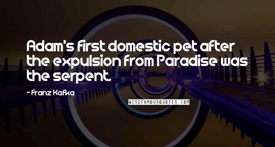 Franz Kafka Quotes: Adam's first domestic pet after the expulsion from Paradise was the serpent.