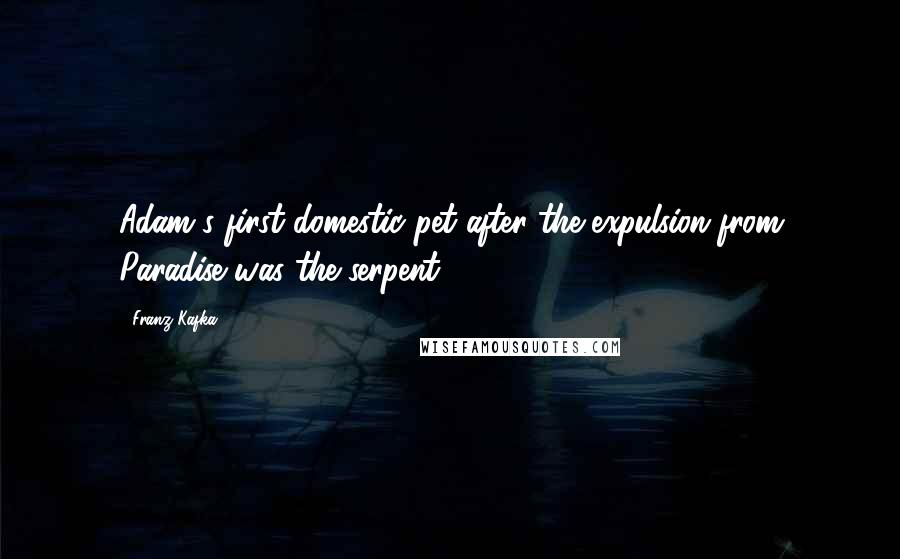 Franz Kafka Quotes: Adam's first domestic pet after the expulsion from Paradise was the serpent.