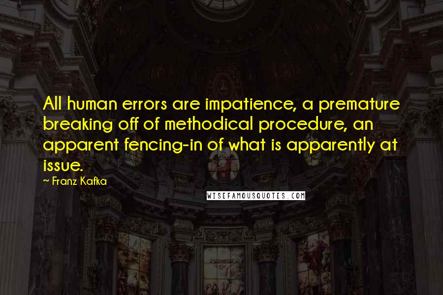 Franz Kafka Quotes: All human errors are impatience, a premature breaking off of methodical procedure, an apparent fencing-in of what is apparently at issue.