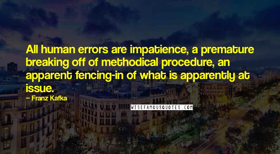 Franz Kafka Quotes: All human errors are impatience, a premature breaking off of methodical procedure, an apparent fencing-in of what is apparently at issue.