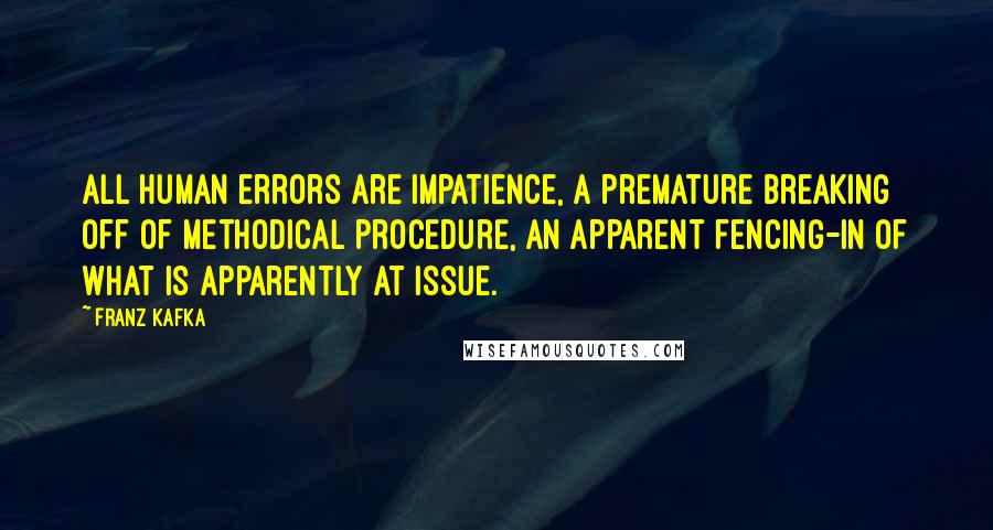 Franz Kafka Quotes: All human errors are impatience, a premature breaking off of methodical procedure, an apparent fencing-in of what is apparently at issue.