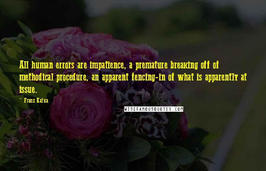 Franz Kafka Quotes: All human errors are impatience, a premature breaking off of methodical procedure, an apparent fencing-in of what is apparently at issue.