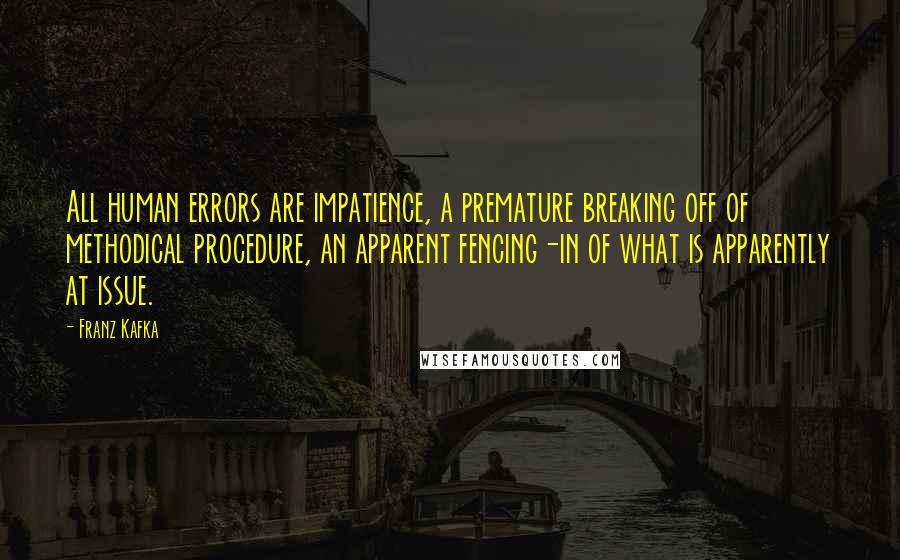 Franz Kafka Quotes: All human errors are impatience, a premature breaking off of methodical procedure, an apparent fencing-in of what is apparently at issue.