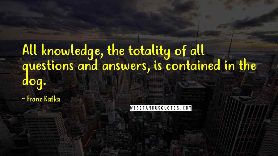 Franz Kafka Quotes: All knowledge, the totality of all questions and answers, is contained in the dog.