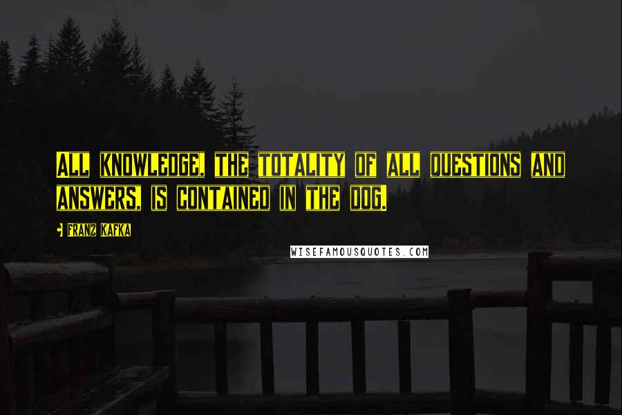 Franz Kafka Quotes: All knowledge, the totality of all questions and answers, is contained in the dog.