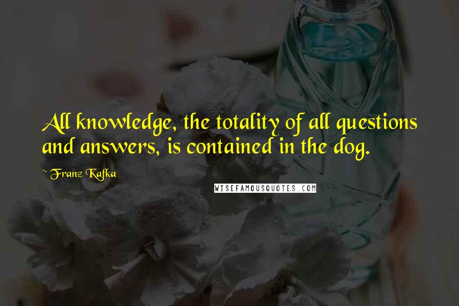 Franz Kafka Quotes: All knowledge, the totality of all questions and answers, is contained in the dog.